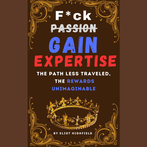 F*ck Passion, Gain Expertise: The Path Less Traveled, The Rewards Unimaginable, Eliot Highfield