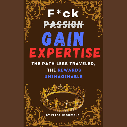 F*ck Passion, Gain Expertise: The Path Less Traveled, The Rewards Unimaginable, Eliot Highfield