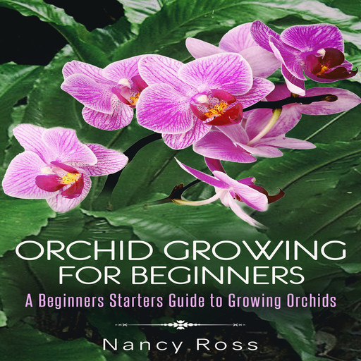 Orchid Growing for Beginners: A Beginners Starters Guide to Growing Orchids, Nancy Ross