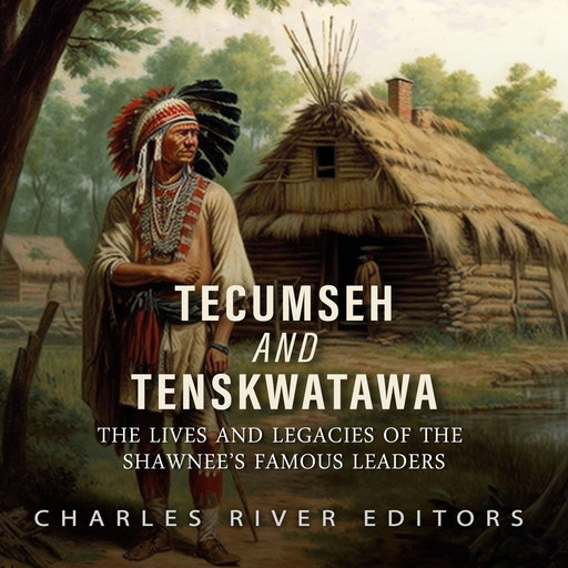 Tecumseh and Tenskwatawa: The Lives and Legacies of the Shawnee’s Famous Leaders, Charles Editors