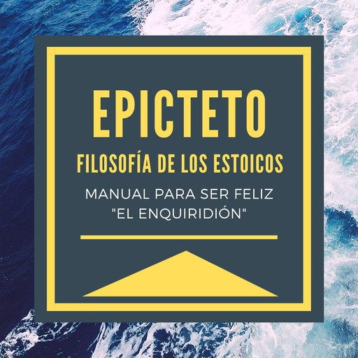 Epicteto - Filosofia de los Estoicos. Manual para ser Feliz "El Enquiridión", Epicteto