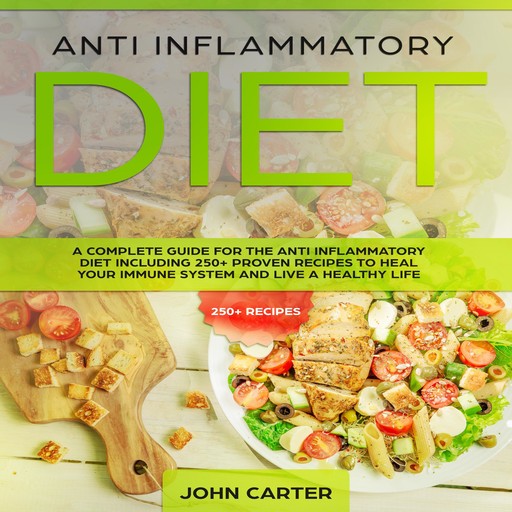Anti Inflammatory Diet: A Complete Guide for the Anti Inflammatory Diet Including 250+ proven recipes to Heal Your Immune System and Live a Healthy Life, John Carter