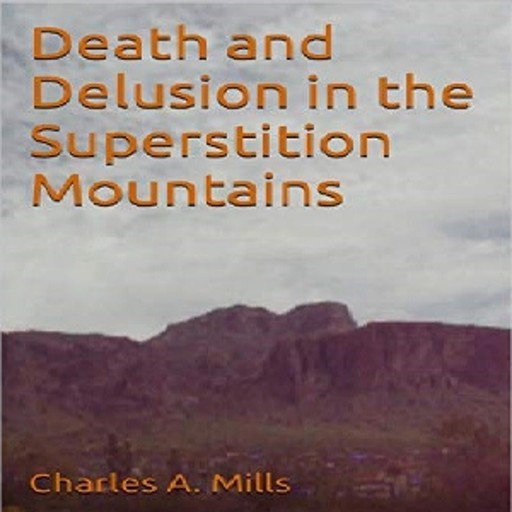 Death and Delusion in the Superstition Mountains, Charles A. Mills