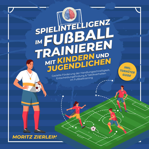 Spielintelligenz im Fußball trainieren mit Kindern und Jugendlichen: Gezielte Förderung der Handlungsschnelligkeit, Entscheidungsfindung & Taktikverhalten im Fußballtraining - inkl. Torhüter Guide, Moritz Zierlein