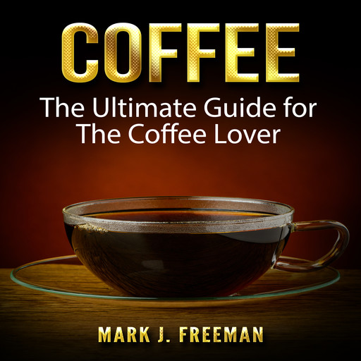 Coffee: The Ultimate Guide for The Coffee Lover, Mark Freeman