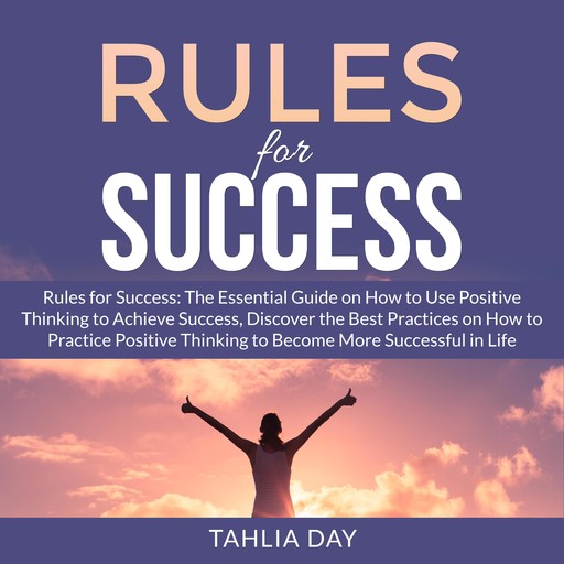 Rules for Success: The Essential Guide on How to Use Positive Thinking to Achieve Success, Discover the Best Practices on How to Practice Positive Thinking to Become More Successful in Life, Tahlia Day