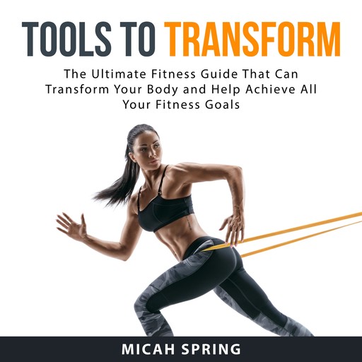 Tools to Transform: The Ultimate Fitness Guide That Can Transform Your Body and Help Achieve All Your Fitness Goals, Micah Spring