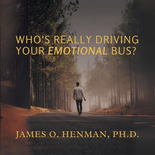 Who's Really Driving Your Emotional Bus?, Ph.D., JAMES O. HENMAN