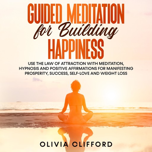 Guided Meditation for Building Happiness: Use The Law of Attraction with Meditation, Hypnosis and Positive Affirmations for Manifesting Prosperity, Success, Self-Love and Weight Loss, Olivia Clifford
