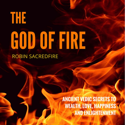 The God of Fire: Ancient Vedic Secrets to Wealth, Love, Happiness and Enlightenment, Robin Sacredfire