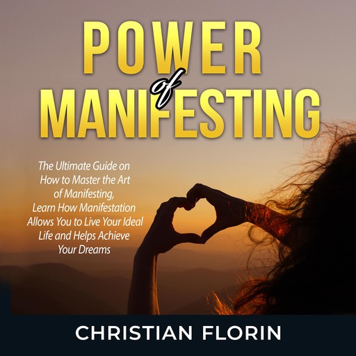 Power of Manifesting: The Ultimate Guide on How to Master the Art of Manifesting, Learn How Manifestation Allows You to Live Your Ideal Life and Helps Achieve Your Dreams, Christian Florin
