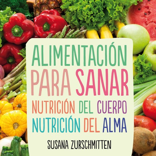 Alimentación para sanar. Nutrición del cuerpo, nutrición del alma, Susana Zurschmitten