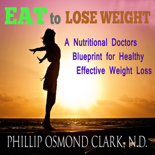 Eat to Lose Weight - A Nutritional Doctors Blueprint for Healthy Effective Weight Loss, N.D., Phillip Osmond Clark