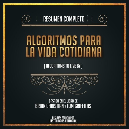 Resumen Completo: Algoritmos Para La Vida Cotidiana (Algorithms To Live By) - Basado En El Libro de Brian Christian y Tom Griffiths, Instalibros Editorial