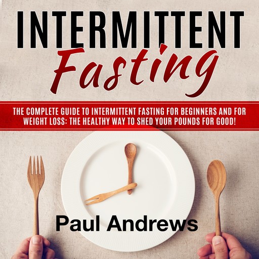 Intermittent Fasting: The Complete Guide to Intermittent Fasting for Beginners and for Weight Loss: The Healthy Way to Shed Your Pounds for Good!, Paul Andrews
