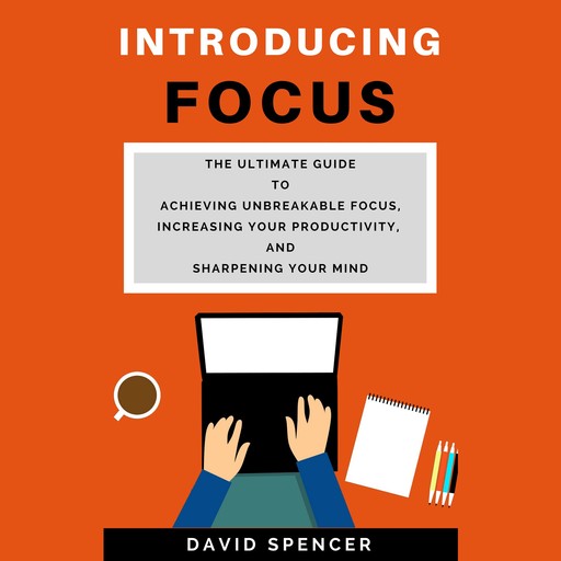 Introducing Focus: The Ultimate Guide to Achieving Unbreakable Focus, Increasing Your Productivity, and Sharpening Your Mind, David Spencer