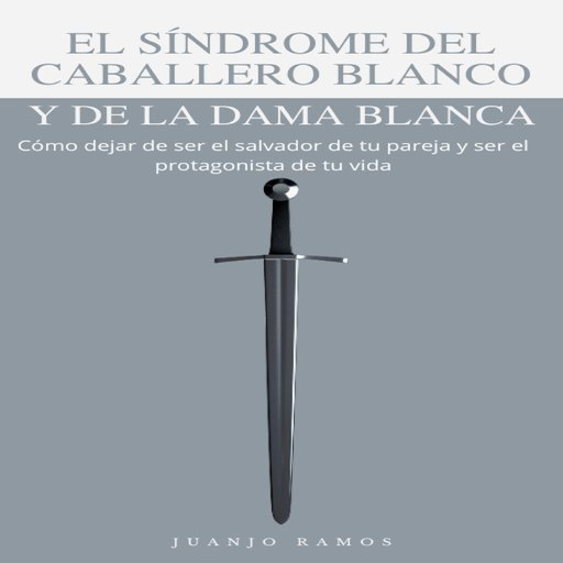El síndrome del caballero blanco y de la dama blanca: Cómo dejar de ser el salvador de tu pareja y ser el protagonista de tu vida, Juanjo Ramos