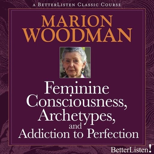 Feminine Consciousness, Archetypes, and Addiction to Perfection, Marion Woodman