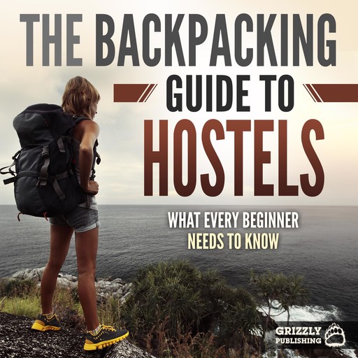 The Backpacking Guide to Hostels: What Every Beginner Needs to Know, Grizzly Publishing