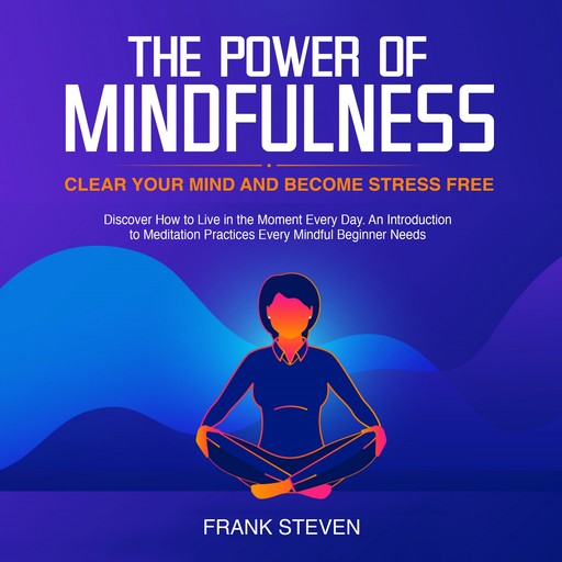 The Power of Mindfulness, clear your mind and become stress free. Discover how to live in the moment everyday. An introduction to meditation practices. Every mindful beginner needs, Frank Steven