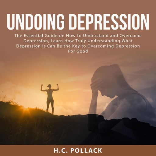 Undoing Depression: The Essential Guide on How to Understand and Overcome Depression, Learn How Truly Understanding What Depression is Can Be the Key to Overcoming Depression For Good, H.C. Pollack