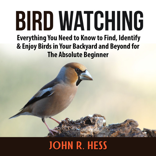 Bird Watching: Everything You Need to Know to Find, Identify & Enjoy Birds in Your Backyard and Beyond for The Absolute Beginner, John R. Hess