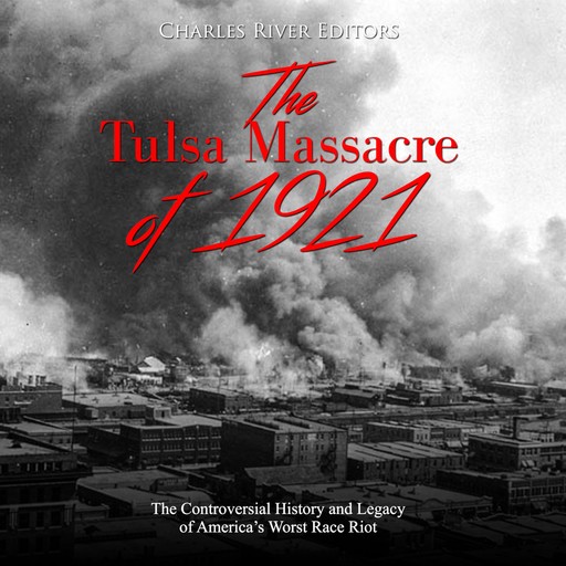The Tulsa Massacre of 1921: The Controversial History and Legacy of America’s Worst Race Riot, Charles Editors