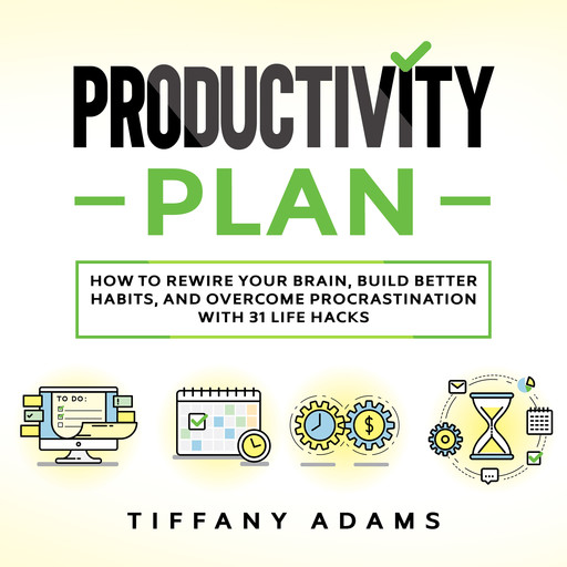 Productivity Plan: How To Rewire Your Brain, Build Better Habits, And Overcome Procrastination With 31 Life Hacks, Tiffany Adams