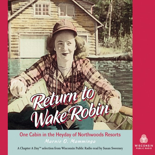 Return to Wake Robin: One Cabin in the Heyday of Northwoods Resorts, Marnie O. Mamminga
