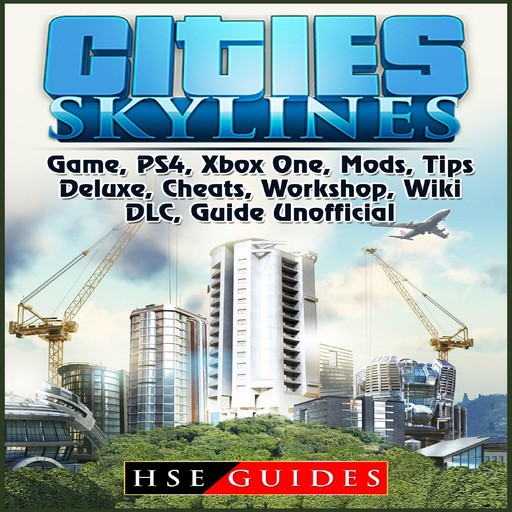 Cities Skylines Game, PS4, Xbox One, Mods, Tips, Deluxe, Cheats, Workshop, Wiki, DLC, Guide Unofficial, HSE Guides