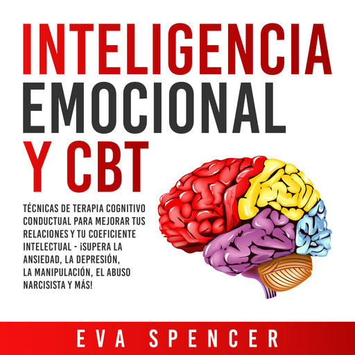 Inteligencia Emocional y CBT: Técnicas de terapia cognitivo conductual para mejorar tus relaciones y tu coeficiente intelectual - ¡Supera la ansiedad, la depresión, la manipulación, el abuso narcisista y más!, Eva Spencer