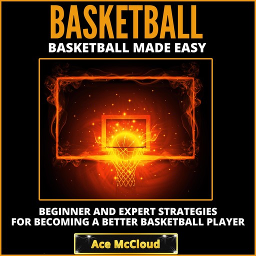 Basketball: Basketball Made Easy: Beginner and Expert Strategies For Becoming A Better Basketball Player, Ace McCloud