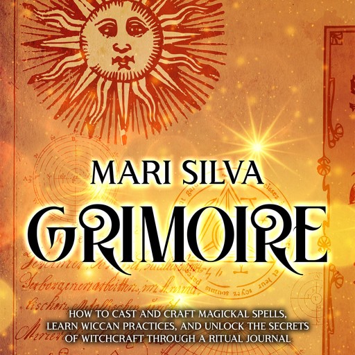 Grimoire: How to Cast and Craft Magickal Spells, Learn Wiccan Practices, and Unlock the Secrets of Witchcraft Through a Ritual Journal, Mari Silva