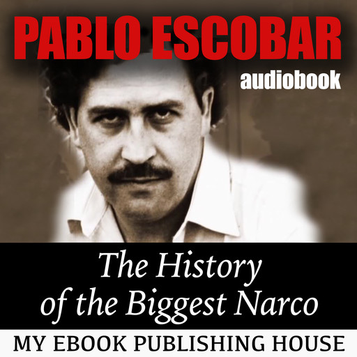 Pablo Escobar: The History of the Biggest Narco, My Ebook Publishing House