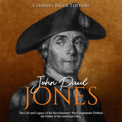 John Paul Jones: The Life and Legacy of the Revolutionary War Commander Dubbed the Father of the American Navy, Charles Editors