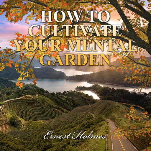 How to Cultivate Your Mental Garden, Ernest Holmes