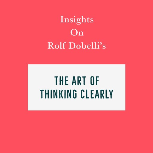 Insights on Rolf Dobelli’s The Art of Thinking Clearly, Swift Reads
