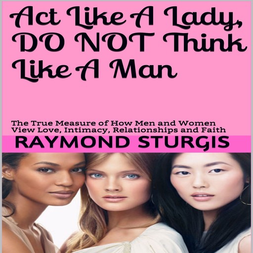Act Like A Lady, Do Not Think Like A Man: The True Measure of How Men and Women View Love, Intimacy, Relationships and Faith, Raymond Sturgis