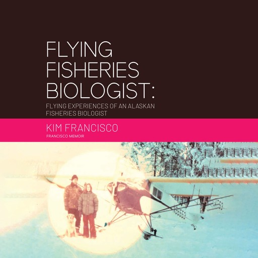 Flying Fisheries Biologist: Flying Experiences of an Alaskan Fisheries Biologist, Kim Francisco