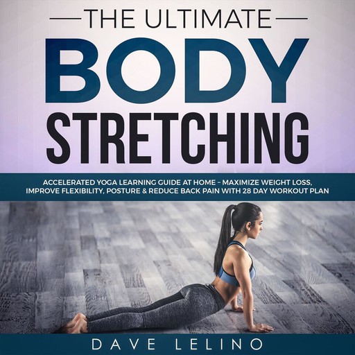 The Ultimate Body Stretching: Accelerated Yoga Learning Guide at Home – Maximize Weight Loss, Improve Flexibility, Posture & Reduce Back Pain with 28 Day Workout Plan, Dave LeLino
