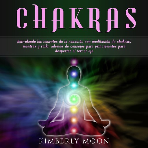 Chakras: Desvelando los secretos de la sanación con meditación de chakras, mantras y reiki, además de consejos para principiantes para despertar el tercer ojo, Kimberly Moon