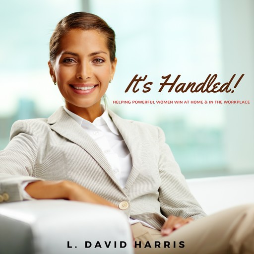 It's Handled! Helping Powerful Women Win at Home & in the Workplace, L. David Harris