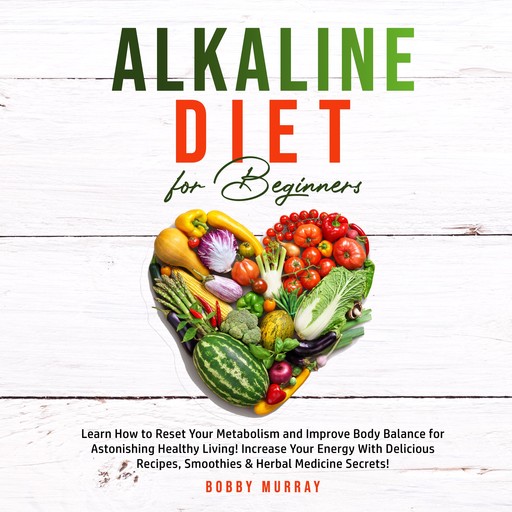 Alkaline Diet for Beginners: Learn How to Reset Your Metabolism and Improve Body Balance for Astonishing Healthy Living! Increase Your Energy With Delicious Recipes, Smoothies & Herbal Medicine Secrets!, Bobby Murray