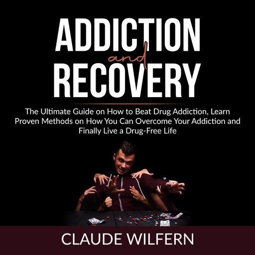 Addiction and Recovery: The Ultimate Guide on How to Beat Drug Addiction, Learn Proven Methods on How You Can Overcome Your Addiction and Finally Live a Drug-Free Life, Claude Wilfern