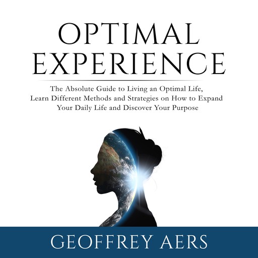 Optimal Experience: The Absolute Guide to Living an Optimal Life, Learn Different Methods and Strategies on How to Expand Your Daily Life and Discover Your Purpose, Geoffrey Aers