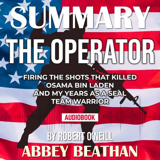 Summary of The Operator: Firing the Shots that Killed Osama bin Laden and My Years as a SEAL Team Warrior by Robert O'Neill, Abbey Beathan