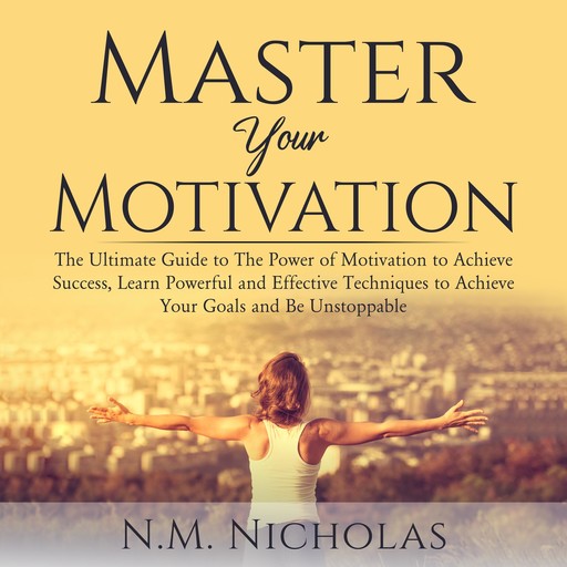 Master Your Motivation: The Ultimate Guide to The Power of Motivation to Achieve Success, Learn Powerful and Effective Techniques to Achieve Your Goals and Be Unstoppable, N.M. Nicholas