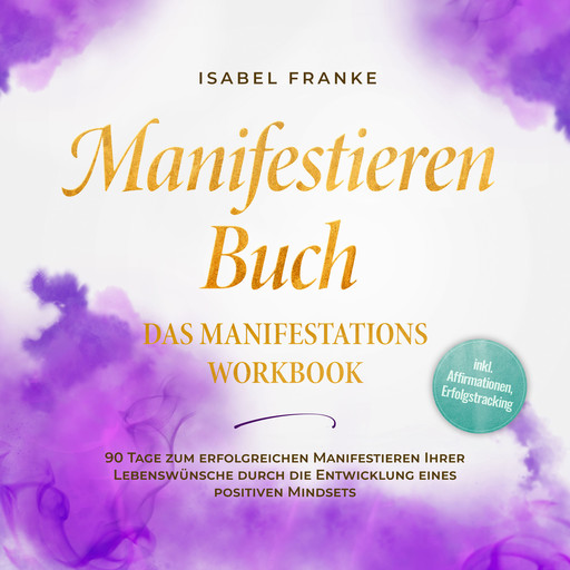 Manifestieren Buch: Das Manifestations Workbook - 90 Tage zum erfolgreichen Manifestieren Ihrer Lebenswünsche durch die Entwicklung eines positiven Mindsets - inkl. Affirmationen, Erfolgstracking, Isabel Franke