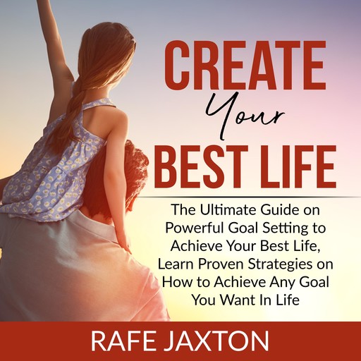 Create Your Best Life: The Ultimate Guide on Powerful Goal Setting to Achieve Your Best Life, Learn Proven Strategies on How to Achieve Any Goal You Want In Life, Rafe Jaxton