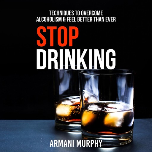 Stop Drinking: Techniques to Overcome Alcoholism & Feel Better Than Ever, Armani Murphy